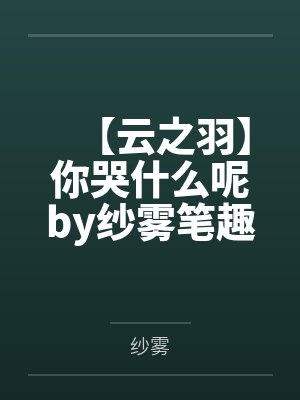 【云之羽】你哭什么呢by纱雾笔趣阁无弹窗