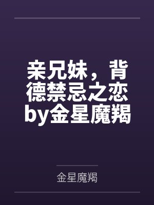 亲兄妹，背德禁忌之恋by金星魔羯