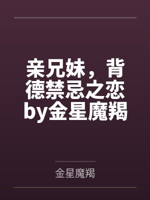 亲兄妹，背德禁忌之恋by金星魔羯未删减版