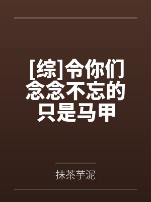 [综]令你们念念不忘的只是马甲笔趣阁无弹窗