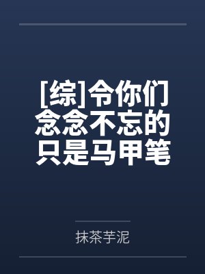 [综]令你们念念不忘的只是马甲笔趣阁无弹窗
