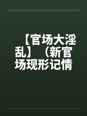 【官场大淫乱】（新官场现形记情色篇）