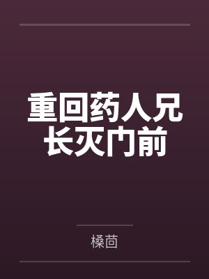 重回药人兄长灭门前by槡茴笔趣阁无弹窗
