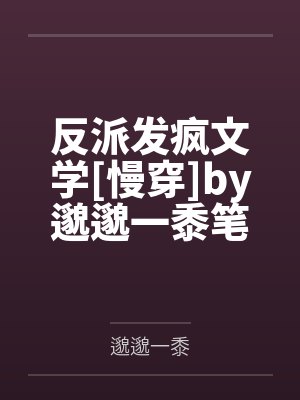 反派发疯文学[慢穿]by邈邈一黍笔趣阁无弹窗