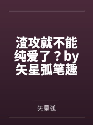 渣攻就不能纯爱了？by矢星弧笔趣阁无弹窗
