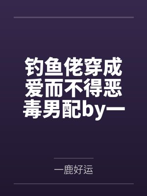 钓鱼佬穿成爱而不得恶毒男配by一鹿好运笔趣阁无弹窗