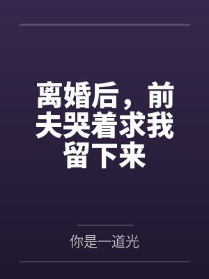 离婚后，前夫哭着求我留下来