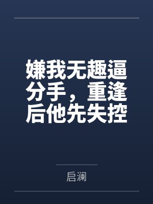 嫌我无趣逼分手，重逢后他先失控了