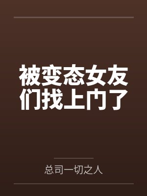 被变态女友们找上门了 被变态女友们找上门了