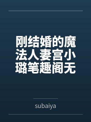 刚结婚的魔法人妻宫小璐笔趣阁无弹窗