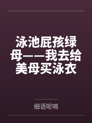 泳池屁孩绿母——我去给美母买泳衣,却不知慈祥温柔的爆乳老妈被熊孩子调教成只会发出浪叫的淫贱母猪!丰满 泳池屁孩绿母——我去给美母买泳衣,却不知慈祥温柔的爆乳老妈被熊孩子调教成只会发出浪叫的淫贱母猪!丰满