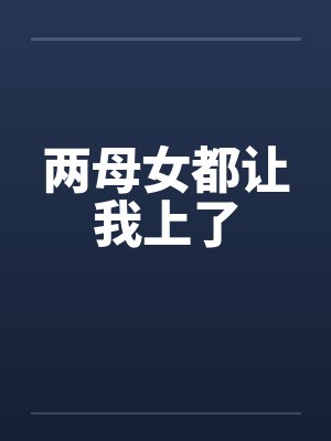 两母女都让我上了 两母女都让我上了