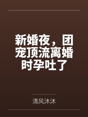 新婚夜，团宠顶流离婚时孕吐了