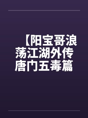 【阳宝哥浪荡江湖外传唐门五毒篇】【完】