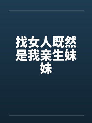 去找女人既然是我亲生妹妹