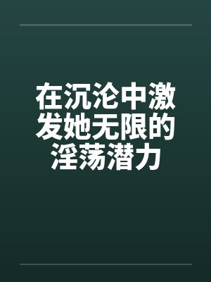 在沉沦中激发她无限的淫荡潜力