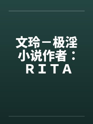 文玲-极淫小说作者:RITA 文玲-极淫小说作者:RITA