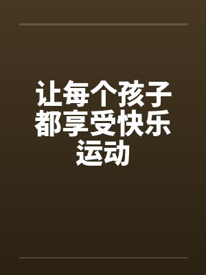 让每个孩子都享受快乐运动 让每个孩子都享受快乐运动