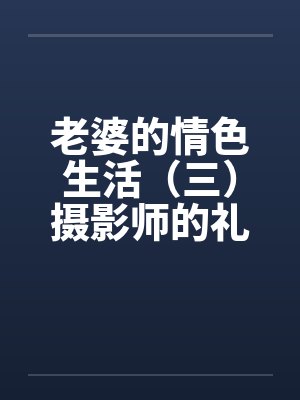 老婆的情色生活(三)摄影师的礼物 老婆的情色生活(三)摄影师的礼物