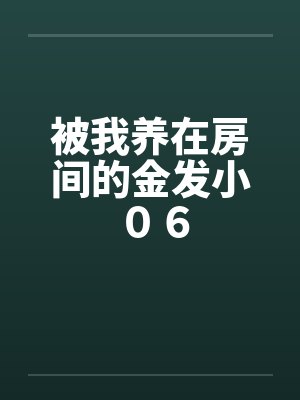 被我养在房间的金发小 ０６
