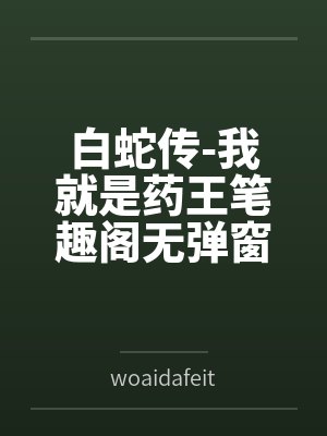 白蛇传-我就是药王笔趣阁无弹窗