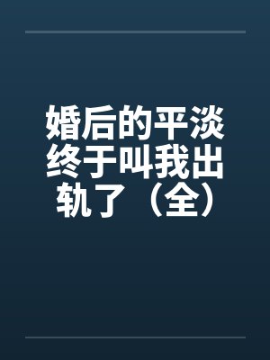 婚后的平淡终于叫我出轨了(全)2011.2.6.更新 婚后的平淡终于叫我出轨了(全)2011.2.6.更新