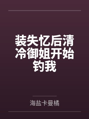 装失忆后清冷御姐开始钓我笔趣阁无弹窗