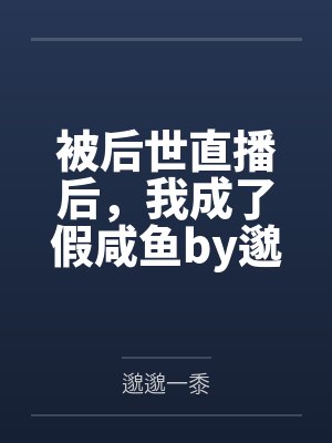 被后世直播后，我成了假咸鱼by邈邈一黍笔趣阁无弹窗