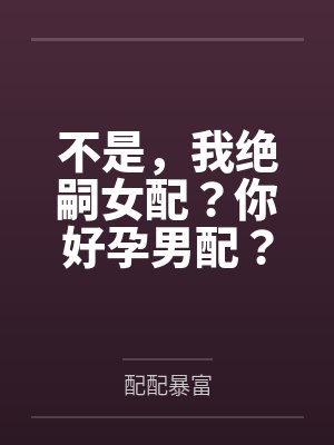 不是，我绝嗣女配？你好孕男配？笔趣阁无弹窗