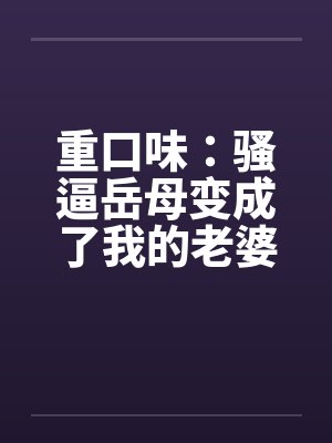 重口味：骚逼岳母变成了我的老婆