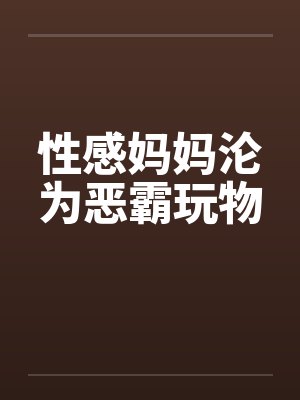 性感妈妈沦为恶霸玩物